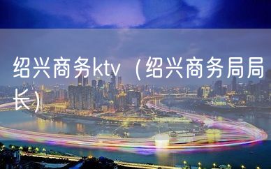 绍兴商务ktv（绍兴商务局局长）