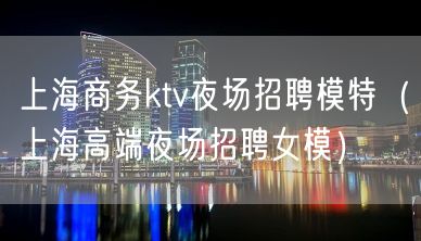 上海商务ktv夜场招聘模特（上海高端夜场招聘女模）