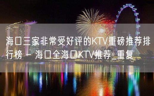 海口三家非常受好评的KTV重磅推荐排行榜 – 海口全海口KTV推荐_重复