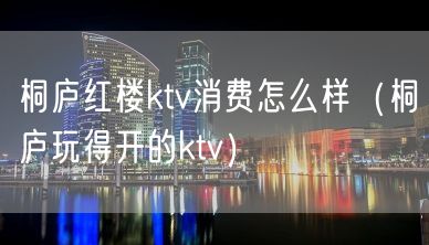 桐庐红楼ktv消费怎么样（桐庐玩得开的ktv）