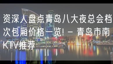 资深人盘点青岛八大夜总会档次包厢价格一览! – 青岛市南KTV推荐