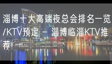 淄博十大高端夜总会排名一览/KTV预定 – 淄博临淄KTV推荐