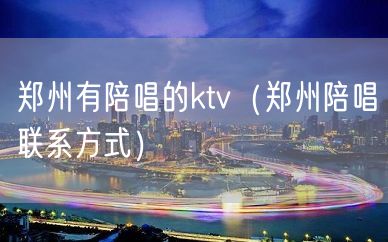 郑州有陪唱的ktv（郑州陪唱联系方式）