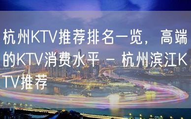 杭州KTV推荐排名一览，高端的KTV消费水平 – 杭州滨江KTV推荐