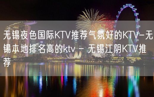 无锡夜色国际KTV推荐气氛好的KTV-无锡本地排名高的ktv – 无锡江阴KTV推荐