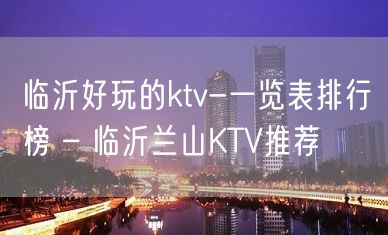 临沂好玩的ktv-一览表排行榜 – 临沂兰山KTV推荐