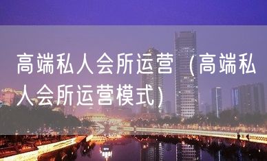 高端私人会所运营（高端私人会所运营模式）