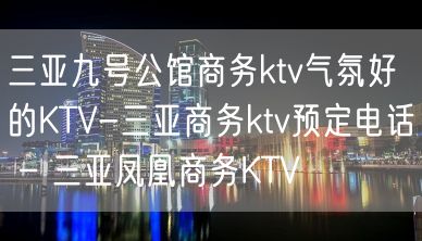 三亚九号公馆商务ktv气氛好的KTV-三亚商务ktv预定电话 – 三亚凤凰商务KTV