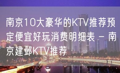 南京10大豪华的KTV推荐预定便宜好玩消费明细表 – 南京建邺KTV推荐