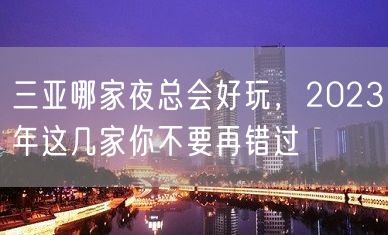 三亚哪家夜总会好玩，2023年这几家你不要再错过