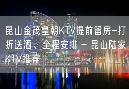 昆山金茂皇朝KTV提前留房-打折送酒、全程安排 – 昆山陆家KTV推荐