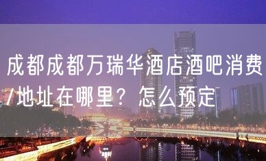 成都成都万瑞华酒店酒吧消费/地址在哪里？怎么预定