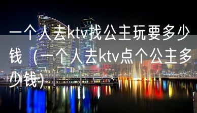 一个人去ktv找公主玩要多少钱（一个人去ktv点个公主多少钱）