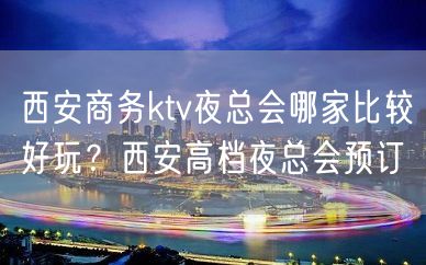 西安商务ktv夜总会哪家比较好玩？西安高档夜总会预订