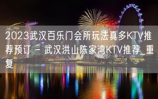 2023武汉百乐门会所玩法真多KTV推荐预订 – 武汉洪山陈家湾KTV推荐_重复