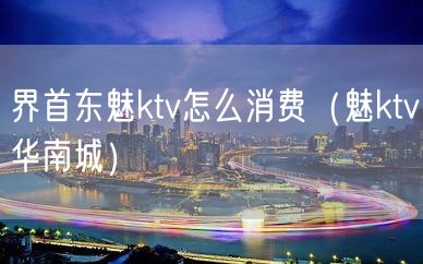 界首东魅ktv怎么消费（魅ktv华南城）