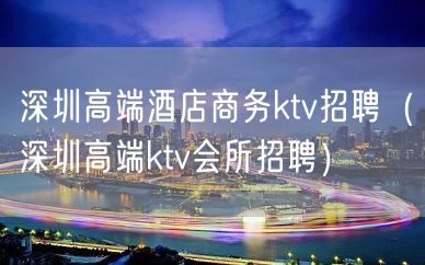 深圳高端酒店商务ktv招聘（深圳高端ktv会所招聘）