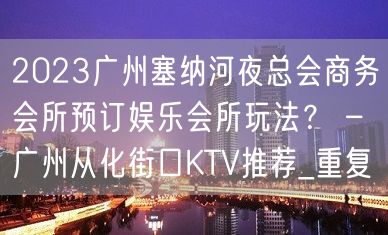 2023广州塞纳河夜总会商务会所预订娱乐会所玩法？ – 广州从化街口KTV推荐_重复