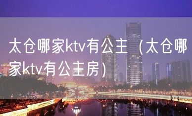 太仓哪家ktv有公主（太仓哪家ktv有公主房）