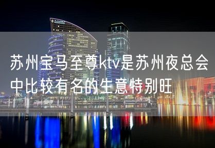 苏州宝马至尊ktv是苏州夜总会中比较有名的生意特别旺