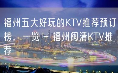 福州五大好玩的KTV推荐预订榜，一览 – 福州闽清KTV推荐