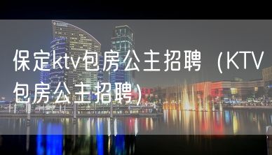 保定ktv包房公主招聘（KTV包房公主招聘）