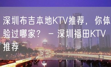 深圳布吉本地KTV推荐，你体验过哪家？ – 深圳福田KTV推荐