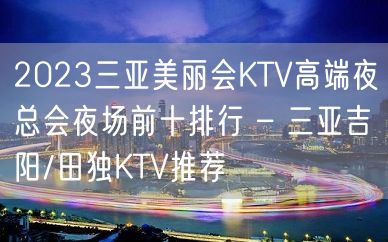 2023三亚美丽会KTV高端夜总会夜场前十排行 – 三亚吉阳/田独KTV推荐