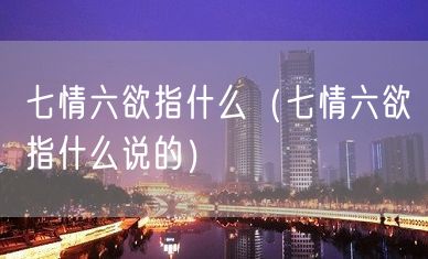 七情六欲指什么（七情六欲指什么说的）