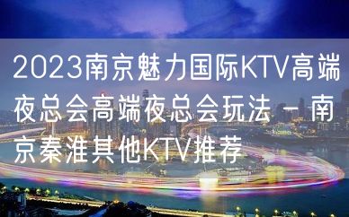 2023南京魅力国际KTV高端夜总会高端夜总会玩法 – 南京秦淮其他KTV推荐