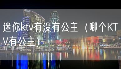 迷你ktv有没有公主（哪个KTV有公主）