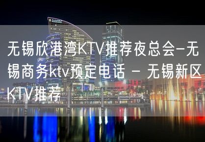 无锡欣港湾KTV推荐夜总会-无锡商务ktv预定电话 – 无锡新区KTV推荐