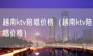 越南ktv陪唱价格（越南ktv陪唱价格）