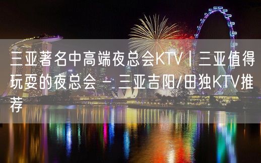 三亚著名中高端夜总会KTV丨三亚值得玩耍的夜总会 – 三亚吉阳/田独KTV推荐