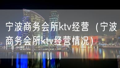 宁波商务会所ktv经营（宁波商务会所ktv经营情况）