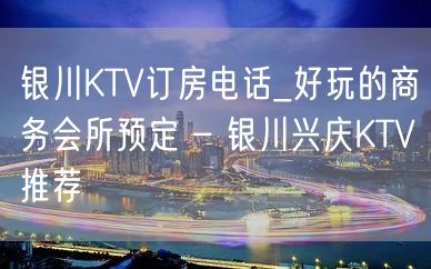 银川KTV订房电话_好玩的商务会所预定 – 银川兴庆KTV推荐