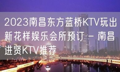 2023南昌东方蓝桥KTV玩出新花样娱乐会所预订 – 南昌进贤KTV推荐