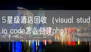 5星级酒店回收（visual studio code怎么创建php）