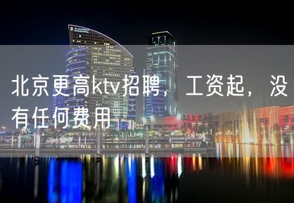 北京更高ktv招聘，工资起，没有任何费用