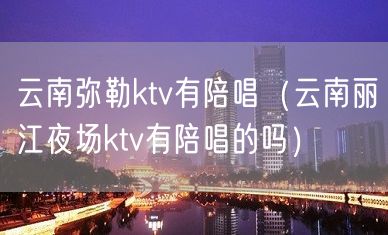 云南弥勒ktv有陪唱（云南丽江夜场ktv有陪唱的吗）