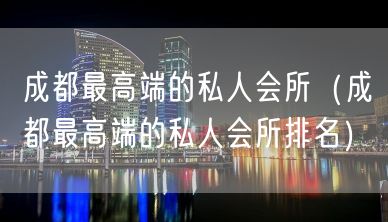 成都最高端的私人会所（成都最高端的私人会所排名）