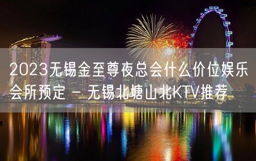 2023无锡金至尊夜总会什么价位娱乐会所预定 – 无锡北塘山北KTV推荐