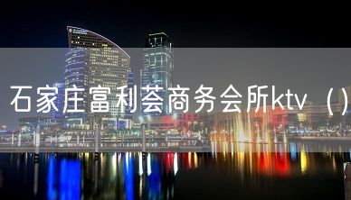 石家庄富利荟商务会所ktv（）