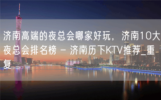 济南高端的夜总会哪家好玩，济南10大夜总会排名榜 – 济南历下KTV推荐_重复