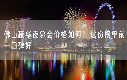 佛山豪华夜总会价格如何？这份榜单前十口碑好