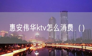 惠安伟华ktv怎么消费（）