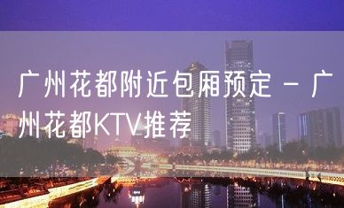 广州花都附近包厢预定 – 广州花都KTV推荐