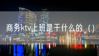 商务ktv上班是干什么的（）