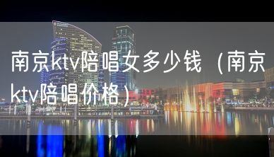 南京ktv陪唱女多少钱（南京ktv陪唱价格）