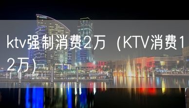 ktv强制消费2万（KTV消费12万）